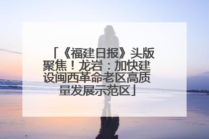 《福建日报》头版聚焦！龙岩：加快建设闽西革命老区高质量发展示范区