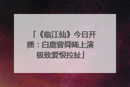 《临江仙》今日开播：白鹿曾舜晞上演极致爱恨拉扯