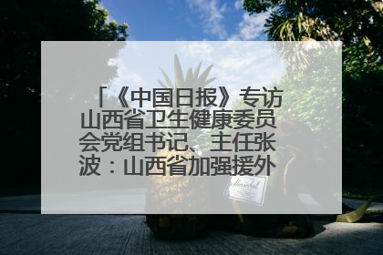 《中国日报》专访山西省卫生健康委员会党组书记、主任张波：山西省加强援外医疗工作 构建中非卫生健康共同体