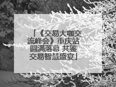 《交易大咖交流峰会》重庆站圆满落幕 共鉴交易智慧盛宴