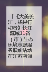 《大美长江，我是行动者》长江流域11省（市）生态环境志愿服务联动活动在江苏南通成功启动
