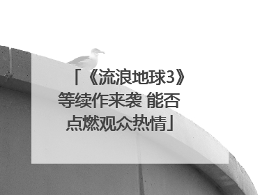 《流浪地球3》等续作来袭 能否点燃观众热情