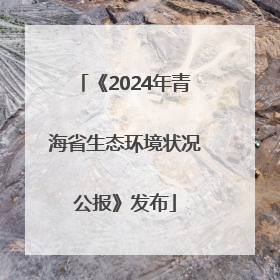 《2024年青海省生态环境状况公报》发布