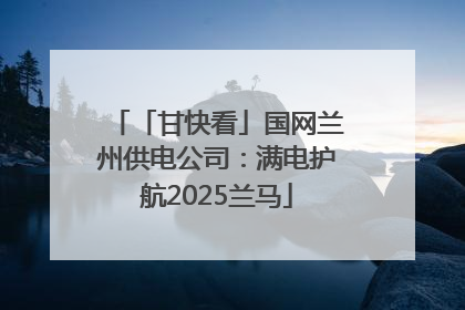 「甘快看」国网兰州供电公司：满电护航2025兰马
