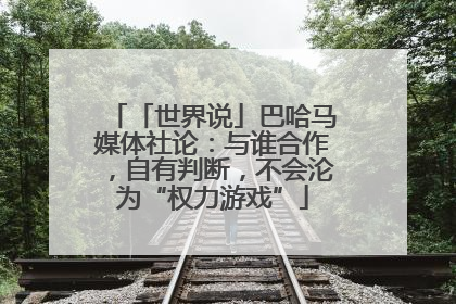 「世界说」巴哈马媒体社论：与谁合作，自有判断，不会沦为“权力游戏”