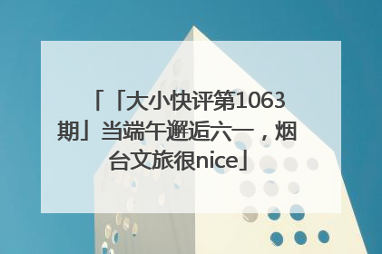 「大小快评第1063期」当端午邂逅六一，烟台文旅很nice