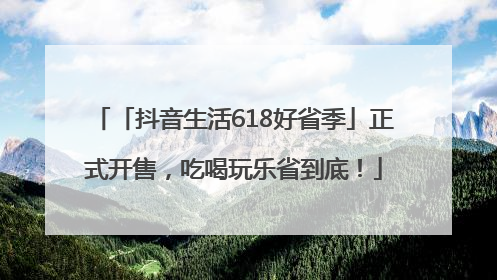 「抖音生活618好省季」正式开售，吃喝玩乐省到底！