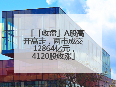 「收盘」A股高开高走，两市成交12864亿元，4120股收涨