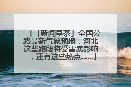 「新闻早茶」全国公路最新气象预报，河北这些路段将受雷暴影响，还有这些热点……