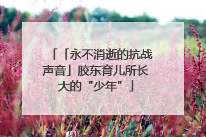 「永不消逝的抗战声音」胶东育儿所长大的“少年”