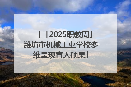 「2025职教周」潍坊市机械工业学校多维呈现育人硕果
