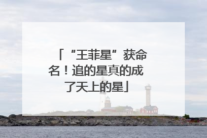 “王菲星”获命名！追的星真的成了天上的星