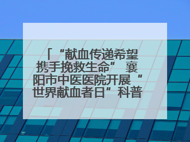 “献血传递希望 携手挽救生命” 襄阳市中医医院开展“世界献血者日”科普宣传活动