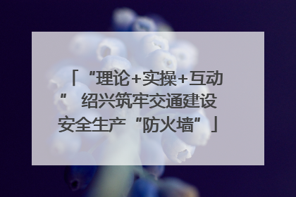 “理论+实操+互动” 绍兴筑牢交通建设安全生产“防火墙”