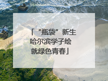 “瓶袋”新生 哈尔滨学子绘就绿色青春