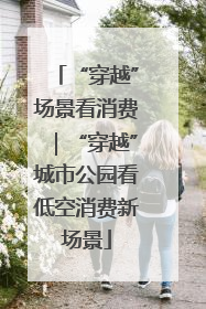 “穿越”场景看消费｜“穿越”城市公园看低空消费新场景