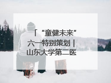 “童健未来”六一特别策划｜山东大学第二医院为孩子献上“童心处方”