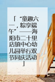 “童趣六一，粽享端午”——海阳市二十里店镇中心幼儿园举行双节同庆活动
