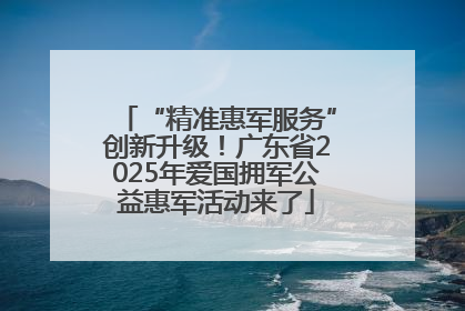 “精准惠军服务”创新升级！广东省2025年爱国拥军公益惠军活动来了