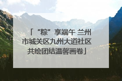 “粽”享端午 兰州市城关区九州大道社区共绘团结温馨画卷