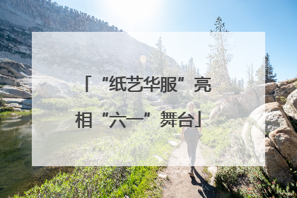 “纸艺华服”亮相“六一”舞台