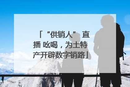 “供销人” 直播 吆喝，为土特产开辟数字销路