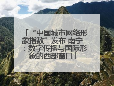 “中国城市网络形象指数”发布 南宁：数字传播与国际形象的西部窗口