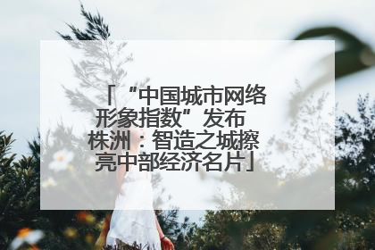 “中国城市网络形象指数”发布 株洲：智造之城擦亮中部经济名片