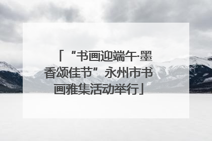 “书画迎端午·墨香颂佳节”永州市书画雅集活动举行