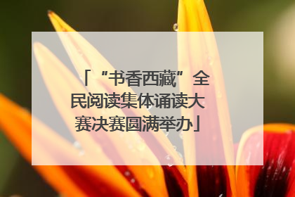 “书香西藏”全民阅读集体诵读大赛决赛圆满举办