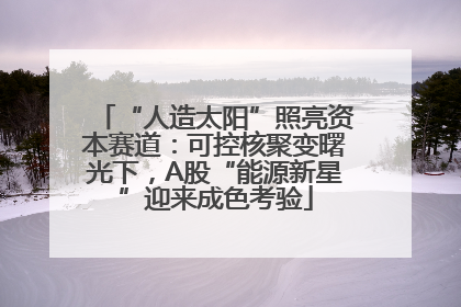 “人造太阳”照亮资本赛道：可控核聚变曙光下，A股“能源新星”迎来成色考验