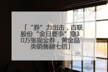 “券”力出击，百联股份“金日要事”撒30万张现金券，黄金品类销售翻七倍