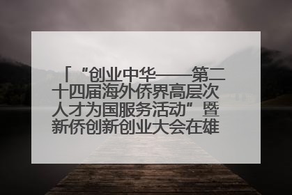 “创业中华——第二十四届海外侨界高层次人才为国服务活动”暨新侨创新创业大会在雄安新区开幕