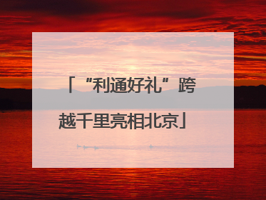 “利通好礼”跨越千里亮相北京