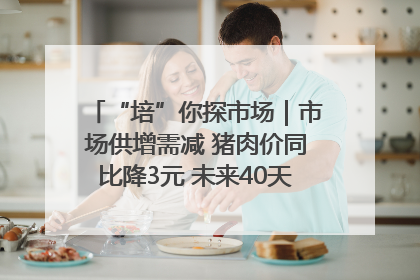 “培”你探市场｜市场供增需减 猪肉价同比降3元 未来40天便宜猪肉敞开吃