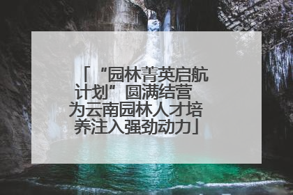 “园林菁英启航计划”圆满结营 为云南园林人才培养注入强劲动力