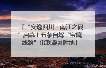 “安逸四川・南江之夏”启幕！五条自驾“宝藏线路”串联避暑胜地