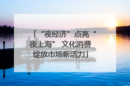 “夜经济”点亮“夜上海” 文化消费绽放市场新活力