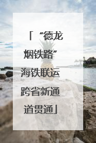 “德龙烟铁路”海铁联运跨省新通道贯通