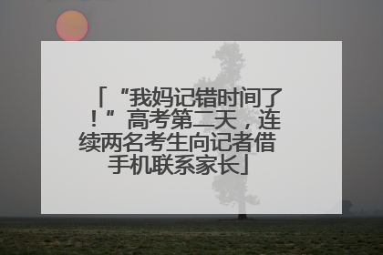 “我妈记错时间了！”高考第二天，连续两名考生向记者借手机联系家长