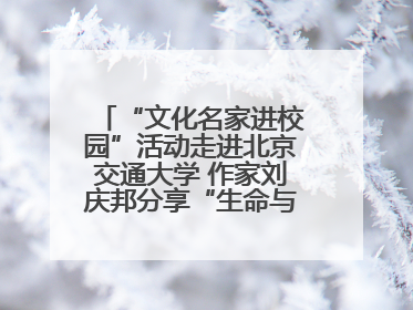 “文化名家进校园”活动走进北京交通大学 作家刘庆邦分享“生命与文学”：如何活出生命的力量？
