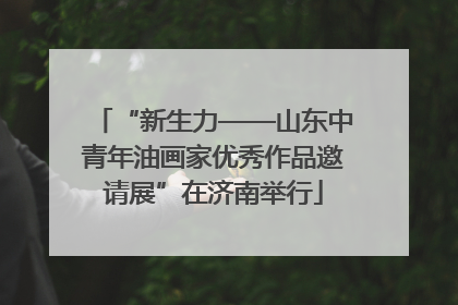 “新生力——山东中青年油画家优秀作品邀请展”在济南举行