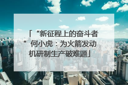 “新征程上的奋斗者”何小虎：为火箭发动机研制生产破难题