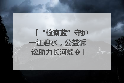 “检察蓝”守护一江碧水，公益诉讼助力长河蝶变