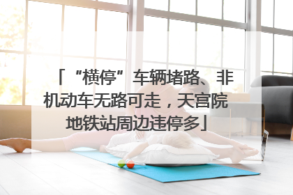 “横停”车辆堵路、非机动车无路可走，天宫院地铁站周边违停多
