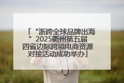 “浙跨全球品牌出海”2025衢州第五届四省边际跨境电商资源对接活动成功举办