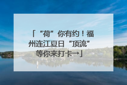 “荷”你有约！福州连江夏日“顶流”等你来打卡→