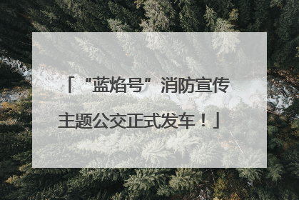 “蓝焰号”消防宣传主题公交正式发车！