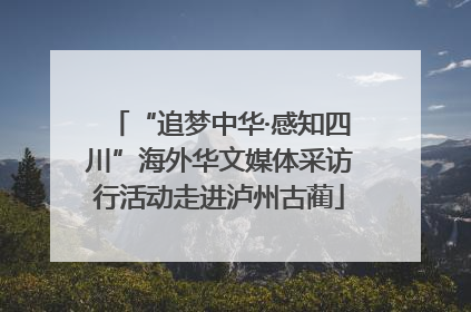 “追梦中华·感知四川”海外华文媒体采访行活动走进泸州古蔺
