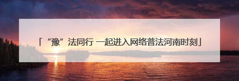 “豫”法同行 一起进入网络普法河南时刻